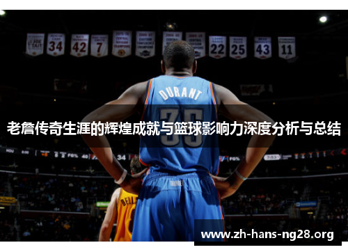 老詹传奇生涯的辉煌成就与篮球影响力深度分析与总结