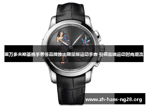 莱万多夫斯基携手奢侈品牌推出限量版运动手表 引领高端运动时尚潮流
