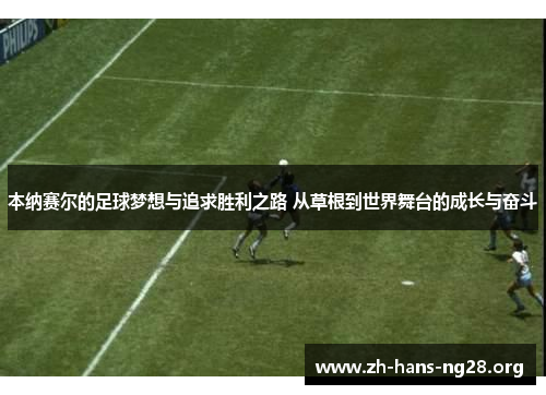 本纳赛尔的足球梦想与追求胜利之路 从草根到世界舞台的成长与奋斗