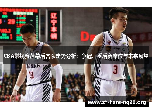 CBA常规赛落幕后各队走势分析：争冠、季后赛席位与未来展望