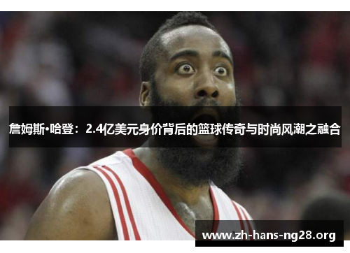 詹姆斯·哈登：2.4亿美元身价背后的篮球传奇与时尚风潮之融合