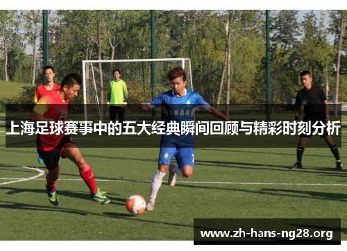 上海足球赛事中的五大经典瞬间回顾与精彩时刻分析