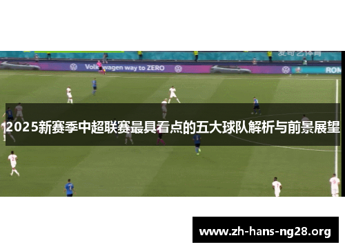 2025新赛季中超联赛最具看点的五大球队解析与前景展望