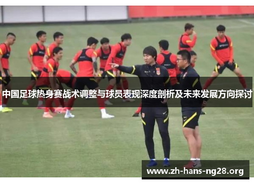 中国足球热身赛战术调整与球员表现深度剖析及未来发展方向探讨
