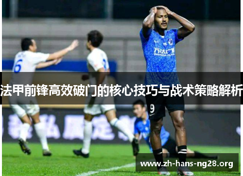 法甲前锋高效破门的核心技巧与战术策略解析