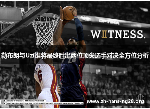 勒布朗与Uzi谁将最终胜出两位顶尖选手对决全方位分析