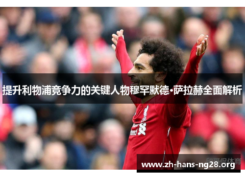 提升利物浦竞争力的关键人物穆罕默德·萨拉赫全面解析