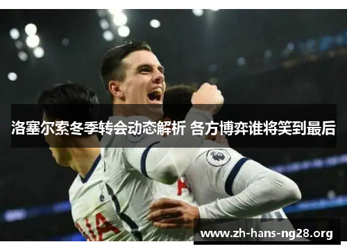 洛塞尔索冬季转会动态解析 各方博弈谁将笑到最后