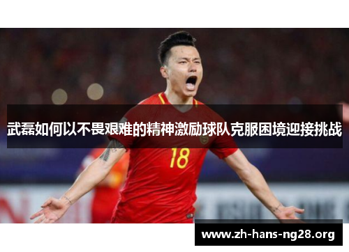 武磊如何以不畏艰难的精神激励球队克服困境迎接挑战