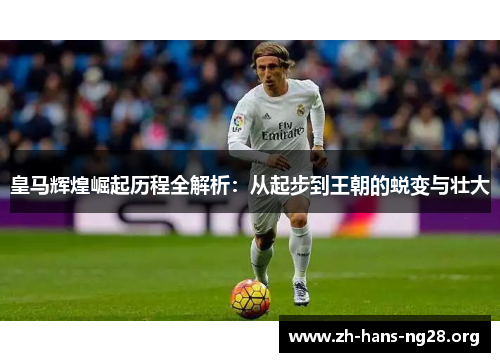 皇马辉煌崛起历程全解析：从起步到王朝的蜕变与壮大