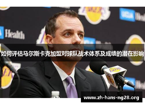 如何评估马尔斯卡克加盟对球队战术体系及成绩的潜在影响
