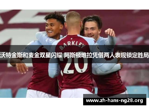 沃特金斯和麦金双星闪耀 阿斯顿维拉凭借两人表现锁定胜局