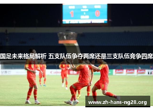国足未来格局解析 五支队伍争夺两席还是三支队伍竞争四席