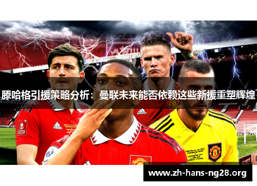 滕哈格引援策略分析：曼联未来能否依赖这些新援重塑辉煌
