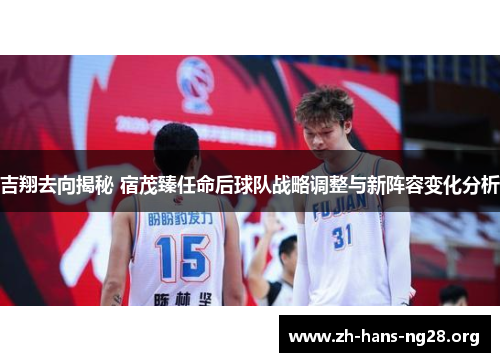 吉翔去向揭秘 宿茂臻任命后球队战略调整与新阵容变化分析