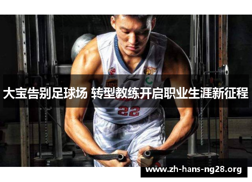 大宝告别足球场 转型教练开启职业生涯新征程