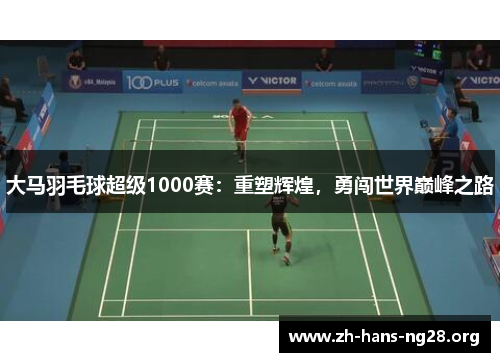 大马羽毛球超级1000赛：重塑辉煌，勇闯世界巅峰之路