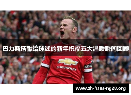 巴力斯塔献给球迷的新年祝福五大温暖瞬间回顾