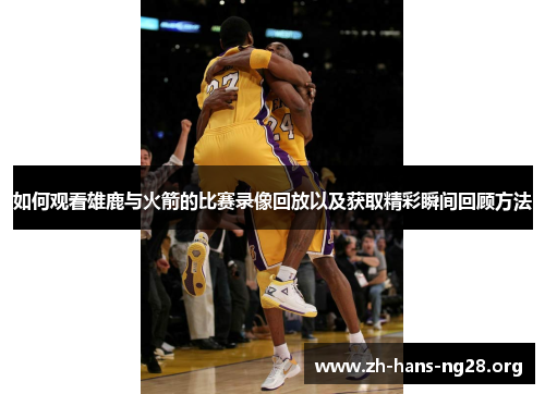 如何观看雄鹿与火箭的比赛录像回放以及获取精彩瞬间回顾方法