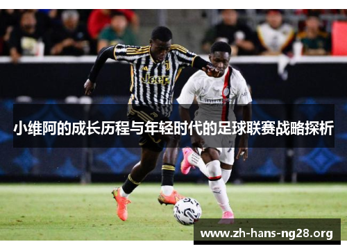 小维阿的成长历程与年轻时代的足球联赛战略探析