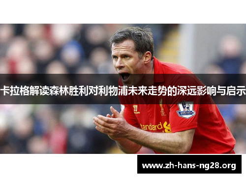 卡拉格解读森林胜利对利物浦未来走势的深远影响与启示