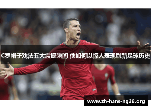 C罗帽子戏法五大震撼瞬间 他如何以惊人表现刷新足球历史