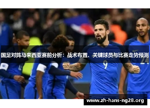 国足对阵马来西亚赛前分析：战术布置、关键球员与比赛走势预测