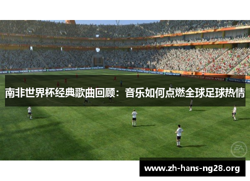 南非世界杯经典歌曲回顾：音乐如何点燃全球足球热情