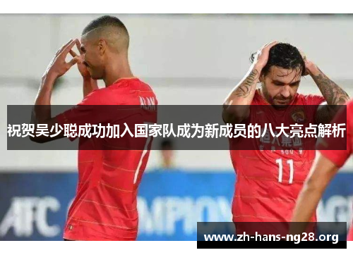 祝贺吴少聪成功加入国家队成为新成员的八大亮点解析