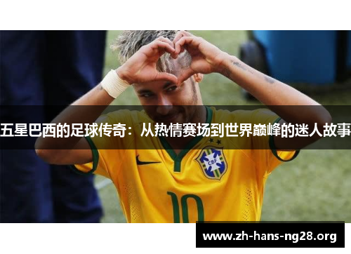 五星巴西的足球传奇：从热情赛场到世界巅峰的迷人故事
