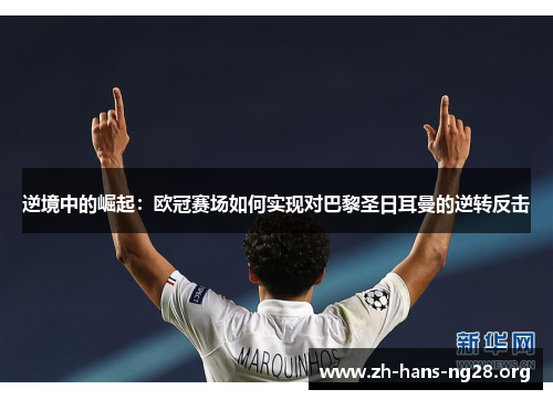 逆境中的崛起：欧冠赛场如何实现对巴黎圣日耳曼的逆转反击