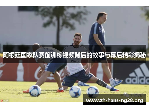 阿根廷国家队赛前训练视频背后的故事与幕后精彩揭秘