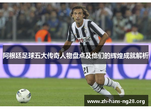 阿根廷足球五大传奇人物盘点及他们的辉煌成就解析