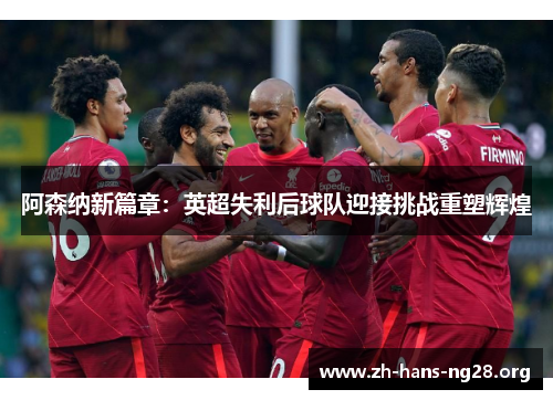 阿森纳新篇章：英超失利后球队迎接挑战重塑辉煌