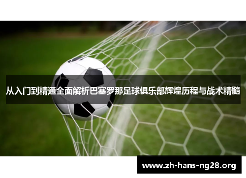 从入门到精通全面解析巴塞罗那足球俱乐部辉煌历程与战术精髓