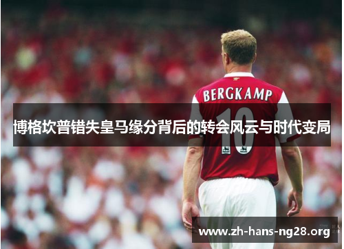 博格坎普错失皇马缘分背后的转会风云与时代变局