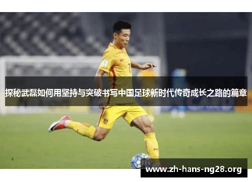 探秘武磊如何用坚持与突破书写中国足球新时代传奇成长之路的篇章 探秘武磊如何用坚持与突破书写中国足球新时代传奇成长之路的篇章