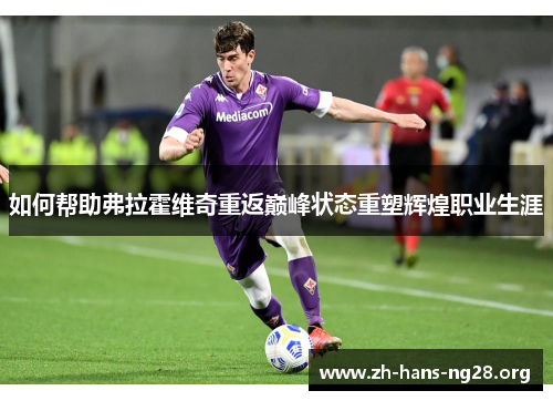 如何帮助弗拉霍维奇重返巅峰状态重塑辉煌职业生涯 如何帮助弗拉霍维奇重返巅峰状态重塑辉煌职业生涯