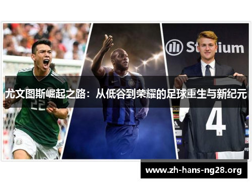 尤文图斯崛起之路:从低谷到荣耀的足球重生与新纪元 尤文图斯崛起之路:从低谷到荣耀的足球重生与新纪元