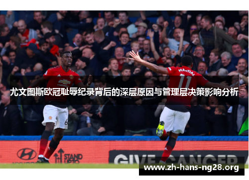 尤文图斯欧冠耻辱纪录背后的深层原因与管理层决策影响分析 尤文图斯欧冠耻辱纪录背后的深层原因与管理层决策影响分析