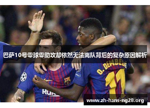 巴萨10号零球零助攻却依然无法离队背后的复杂原因解析
