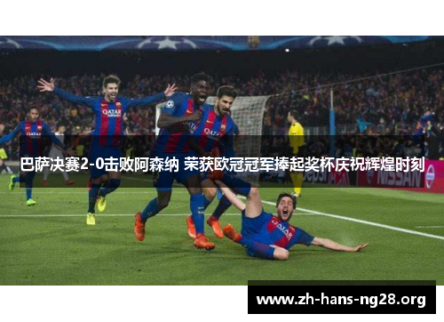 巴萨决赛2-0击败阿森纳 荣获欧冠冠军捧起奖杯庆祝辉煌时刻
