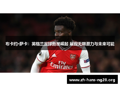 布卡约·萨卡：英格兰足球新星崛起 展现无限潜力与未来可能
