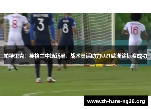 帕特里克：英格兰中场新星，战术灵活助力U21欧洲锦标赛成功