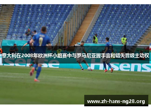 意大利在2008年欧洲杯小组赛中与罗马尼亚握手言和错失晋级主动权 意大利在2008年欧洲杯小组赛中与罗马尼亚握手言和错失晋级主动权