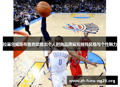 拉塞尔威斯布鲁克欲推出个人时尚品牌展现独特风格与个性魅力